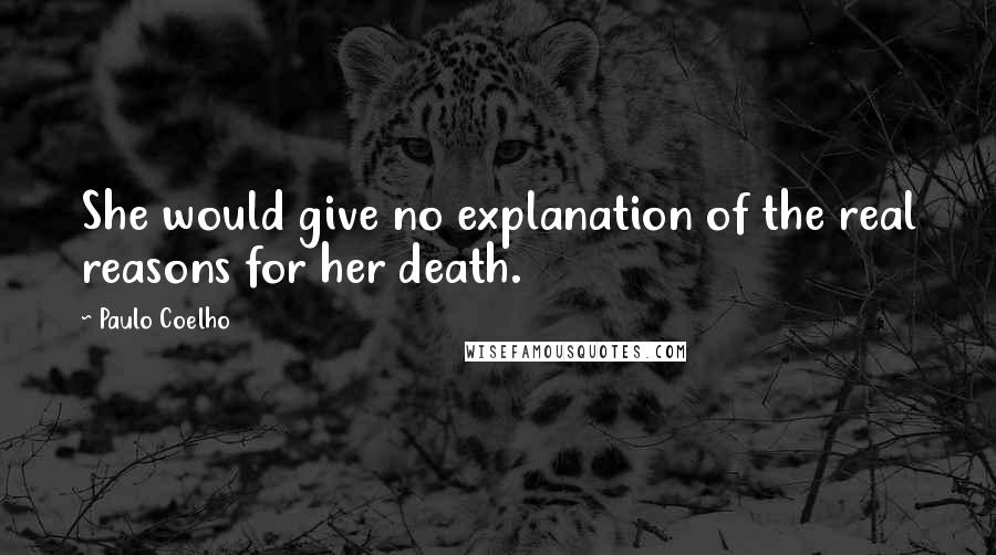 Paulo Coelho Quotes: She would give no explanation of the real reasons for her death.