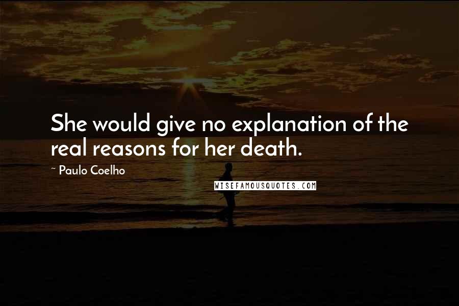 Paulo Coelho Quotes: She would give no explanation of the real reasons for her death.