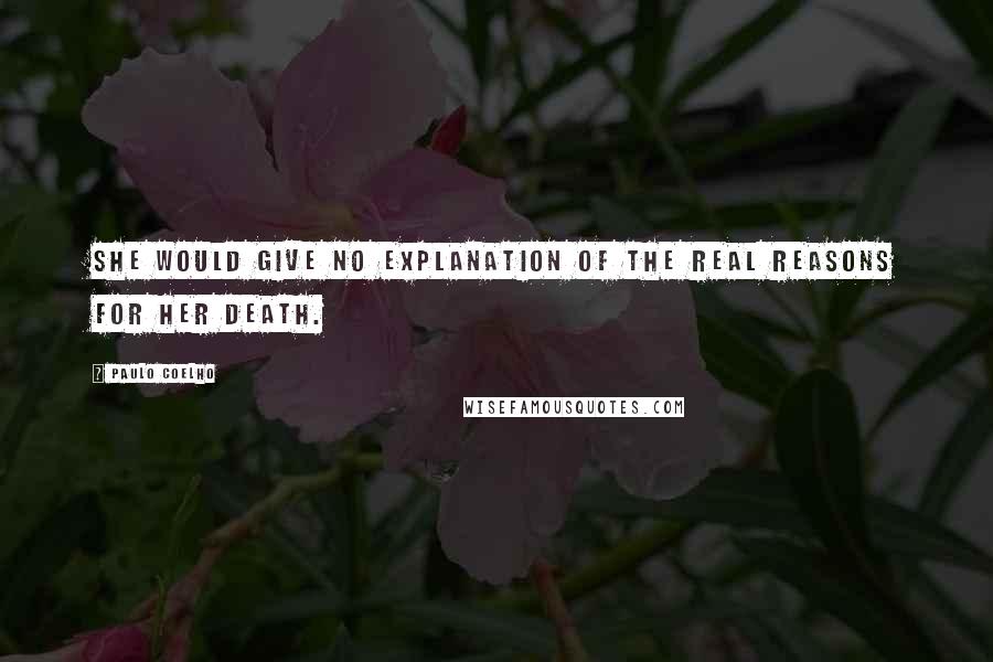 Paulo Coelho Quotes: She would give no explanation of the real reasons for her death.