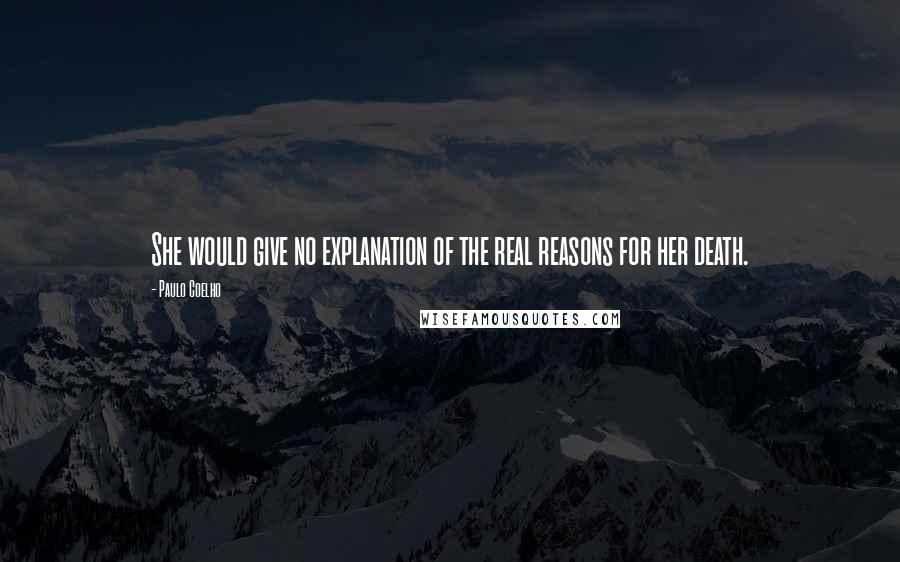 Paulo Coelho Quotes: She would give no explanation of the real reasons for her death.