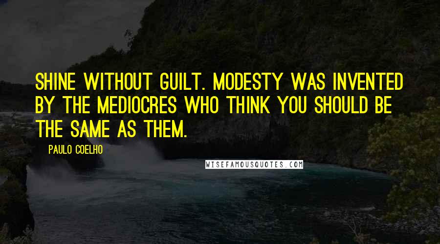 Paulo Coelho Quotes: Shine without guilt. Modesty was invented by the mediocres who think you should be the same as them.