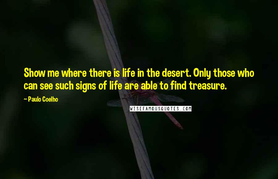 Paulo Coelho Quotes: Show me where there is life in the desert. Only those who can see such signs of life are able to find treasure.