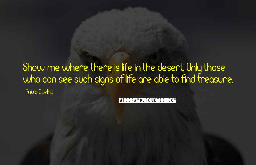 Paulo Coelho Quotes: Show me where there is life in the desert. Only those who can see such signs of life are able to find treasure.