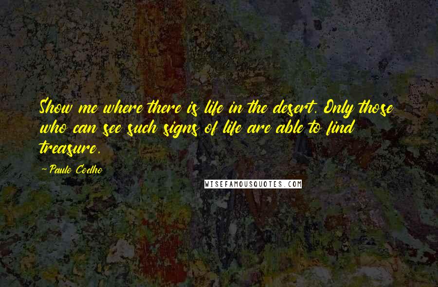 Paulo Coelho Quotes: Show me where there is life in the desert. Only those who can see such signs of life are able to find treasure.
