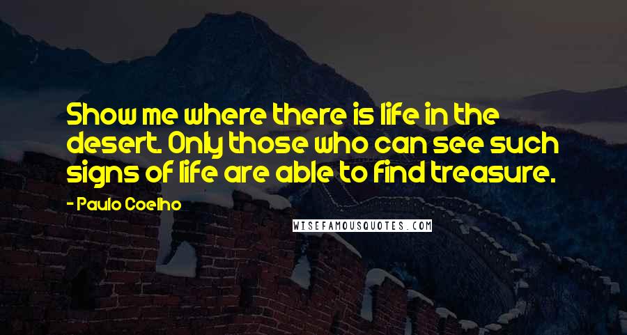 Paulo Coelho Quotes: Show me where there is life in the desert. Only those who can see such signs of life are able to find treasure.