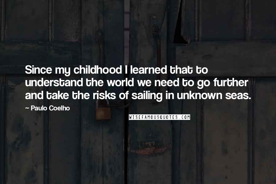 Paulo Coelho Quotes: Since my childhood I learned that to understand the world we need to go further and take the risks of sailing in unknown seas.