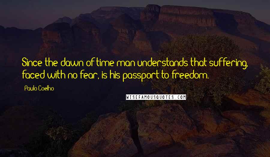 Paulo Coelho Quotes: Since the dawn of time man understands that suffering, faced with no fear, is his passport to freedom.