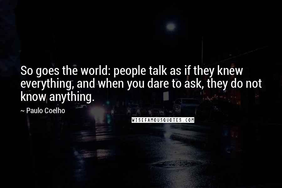 Paulo Coelho Quotes: So goes the world: people talk as if they knew everything, and when you dare to ask, they do not know anything.