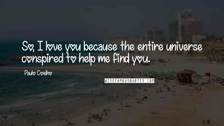 Paulo Coelho Quotes: So, I love you because the entire universe conspired to help me find you.