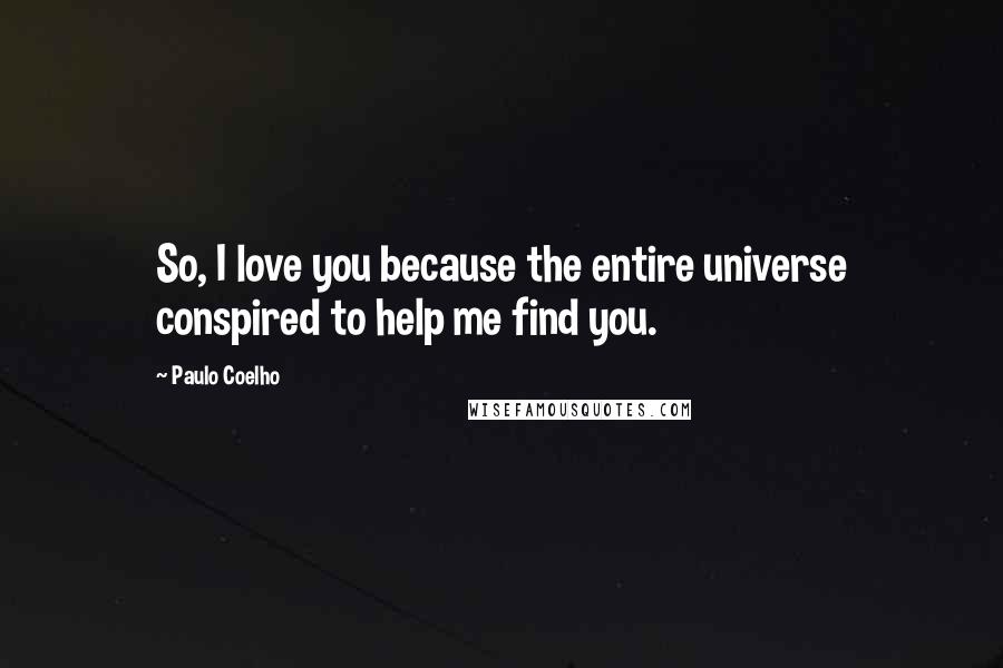 Paulo Coelho Quotes: So, I love you because the entire universe conspired to help me find you.