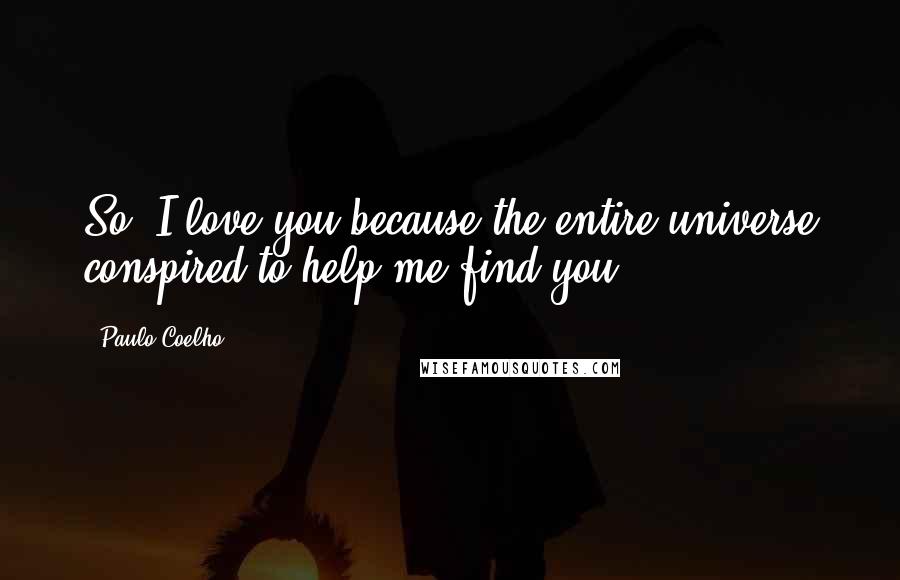 Paulo Coelho Quotes: So, I love you because the entire universe conspired to help me find you.