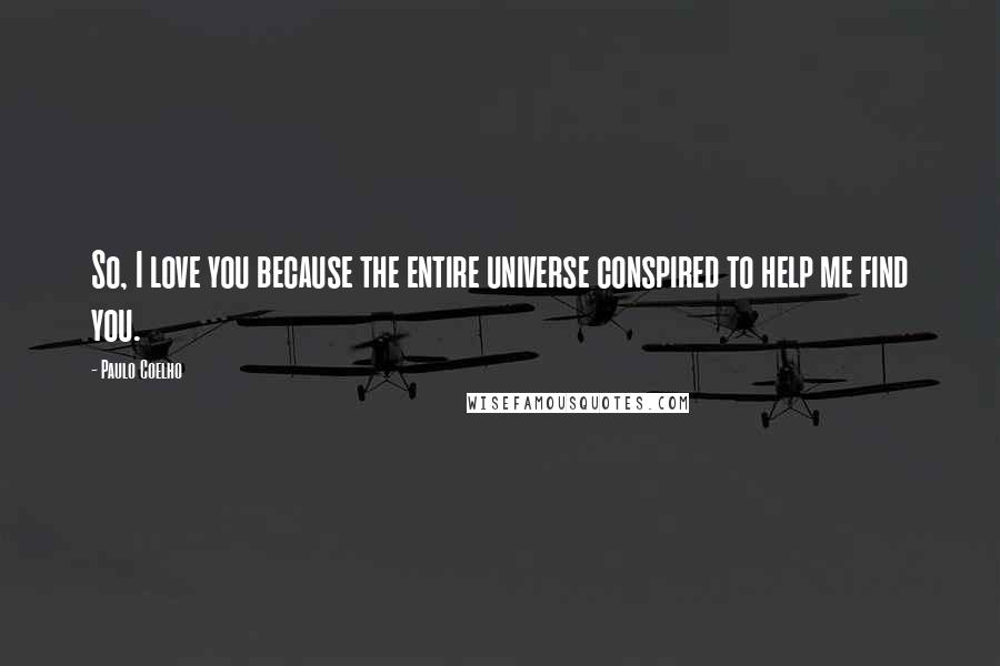 Paulo Coelho Quotes: So, I love you because the entire universe conspired to help me find you.