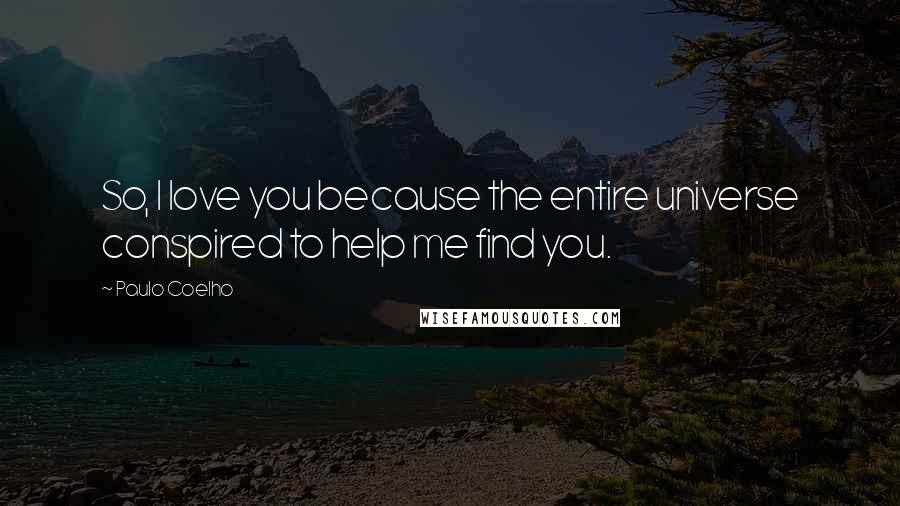 Paulo Coelho Quotes: So, I love you because the entire universe conspired to help me find you.