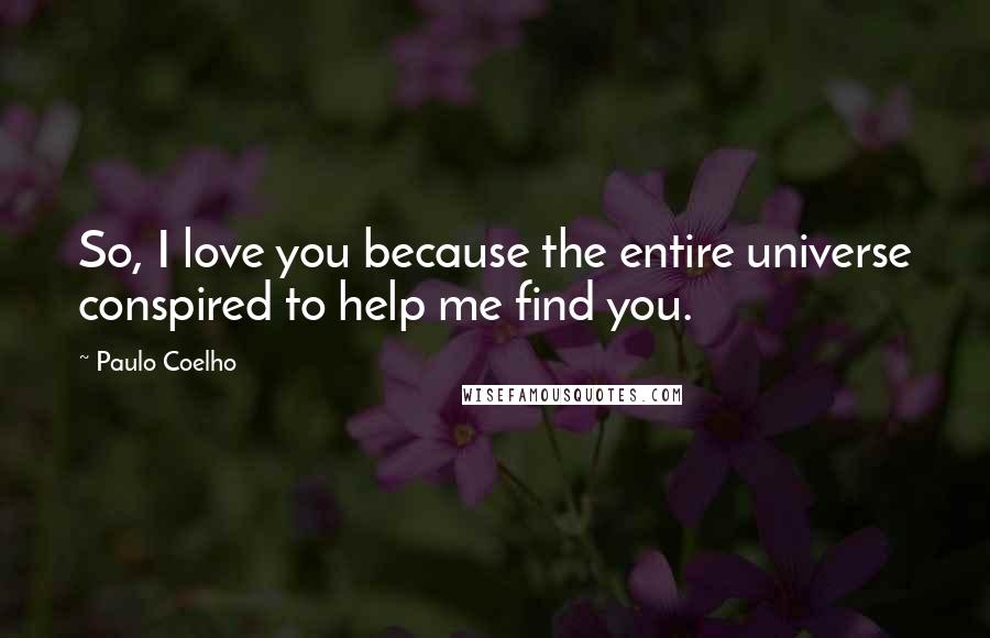 Paulo Coelho Quotes: So, I love you because the entire universe conspired to help me find you.