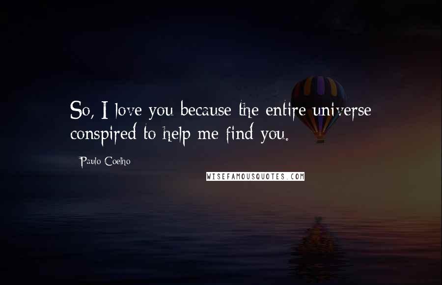 Paulo Coelho Quotes: So, I love you because the entire universe conspired to help me find you.