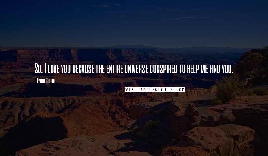 Paulo Coelho Quotes: So, I love you because the entire universe conspired to help me find you.