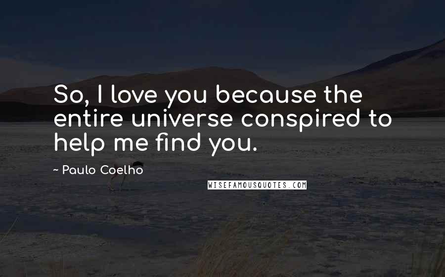 Paulo Coelho Quotes: So, I love you because the entire universe conspired to help me find you.