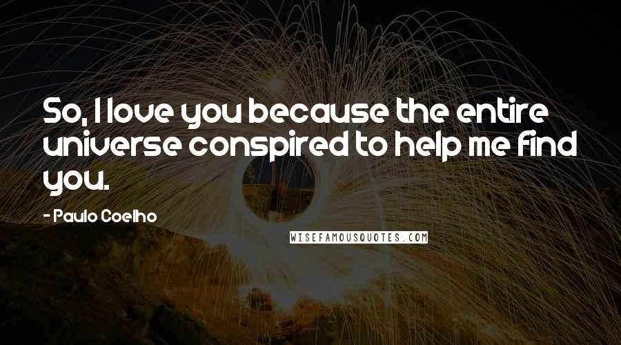 Paulo Coelho Quotes: So, I love you because the entire universe conspired to help me find you.