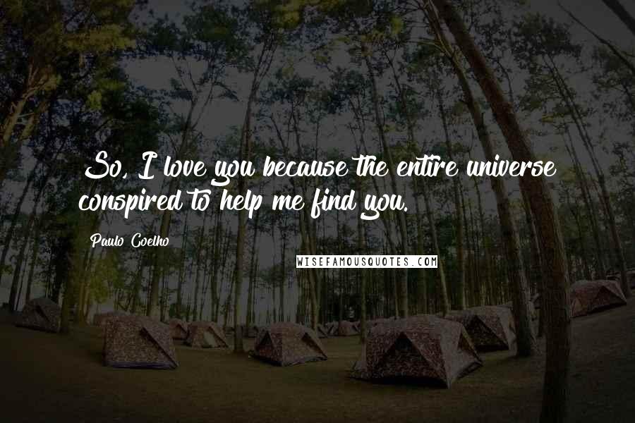 Paulo Coelho Quotes: So, I love you because the entire universe conspired to help me find you.