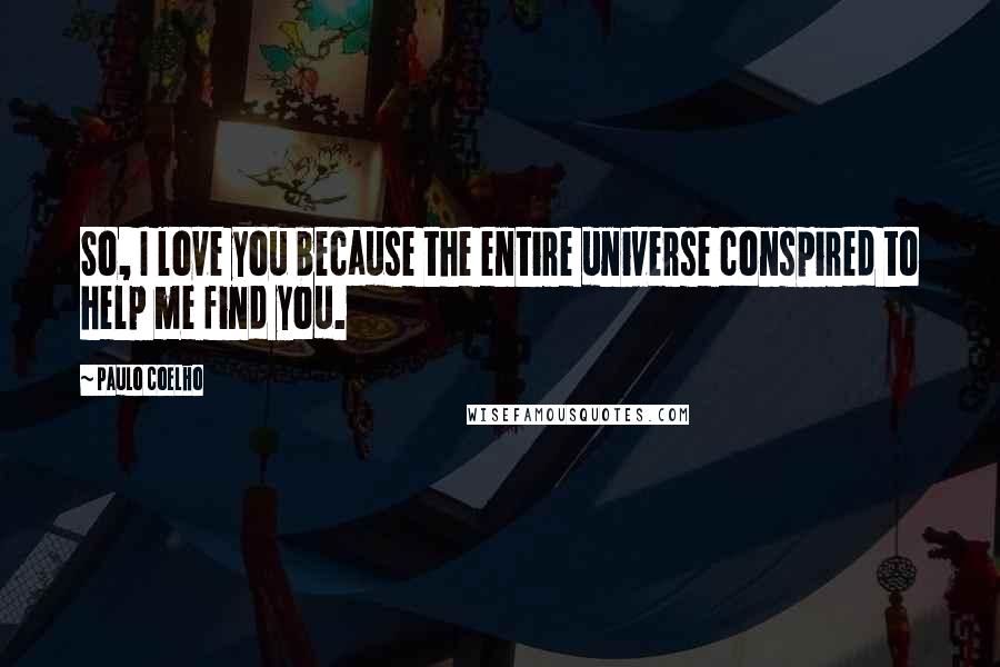 Paulo Coelho Quotes: So, I love you because the entire universe conspired to help me find you.