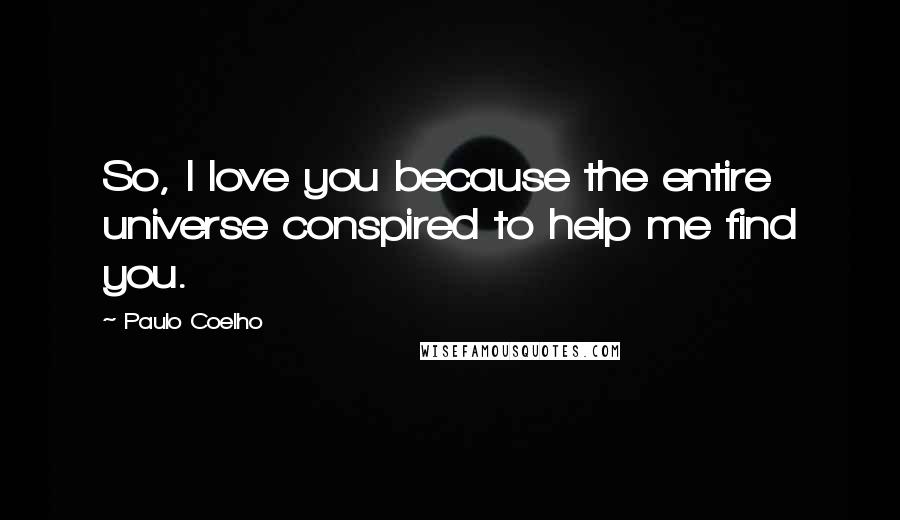 Paulo Coelho Quotes: So, I love you because the entire universe conspired to help me find you.