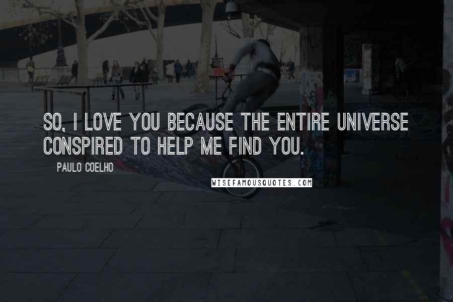 Paulo Coelho Quotes: So, I love you because the entire universe conspired to help me find you.