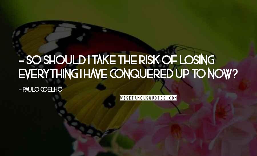 Paulo Coelho Quotes: - So should I take the risk of losing everything I have conquered up to now?