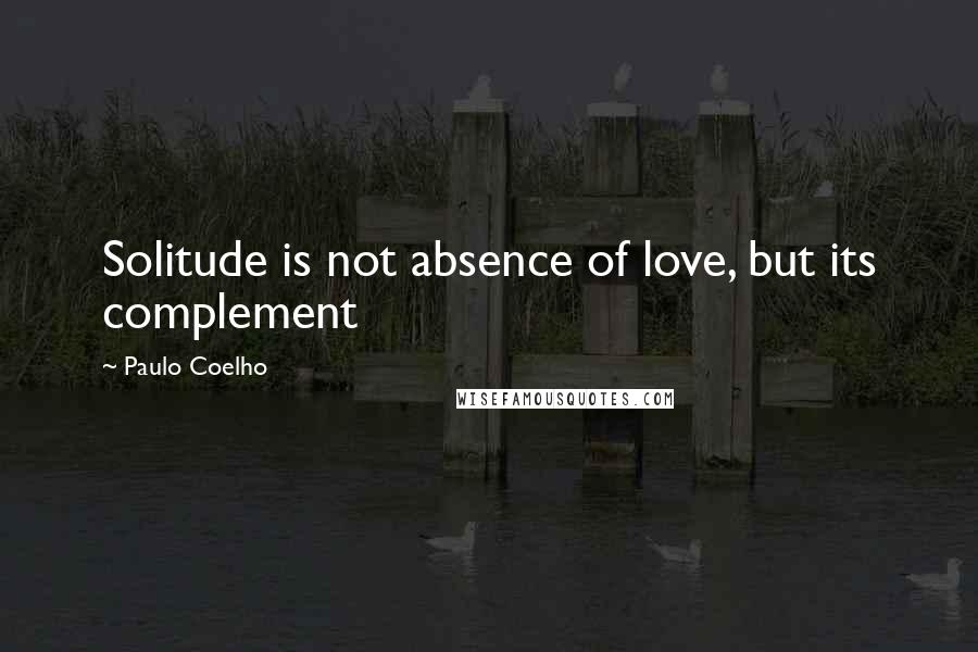 Paulo Coelho Quotes: Solitude is not absence of love, but its complement