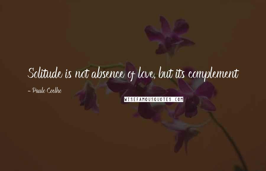 Paulo Coelho Quotes: Solitude is not absence of love, but its complement