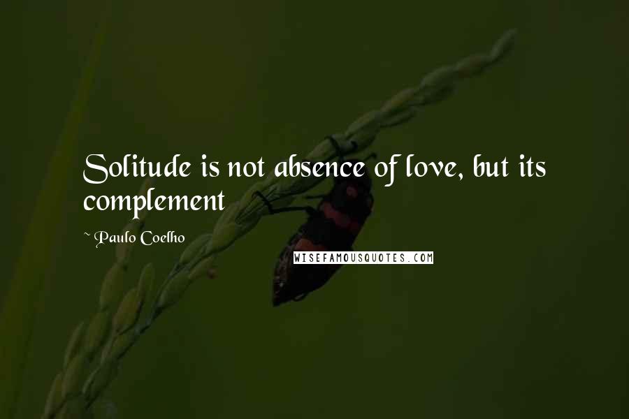 Paulo Coelho Quotes: Solitude is not absence of love, but its complement