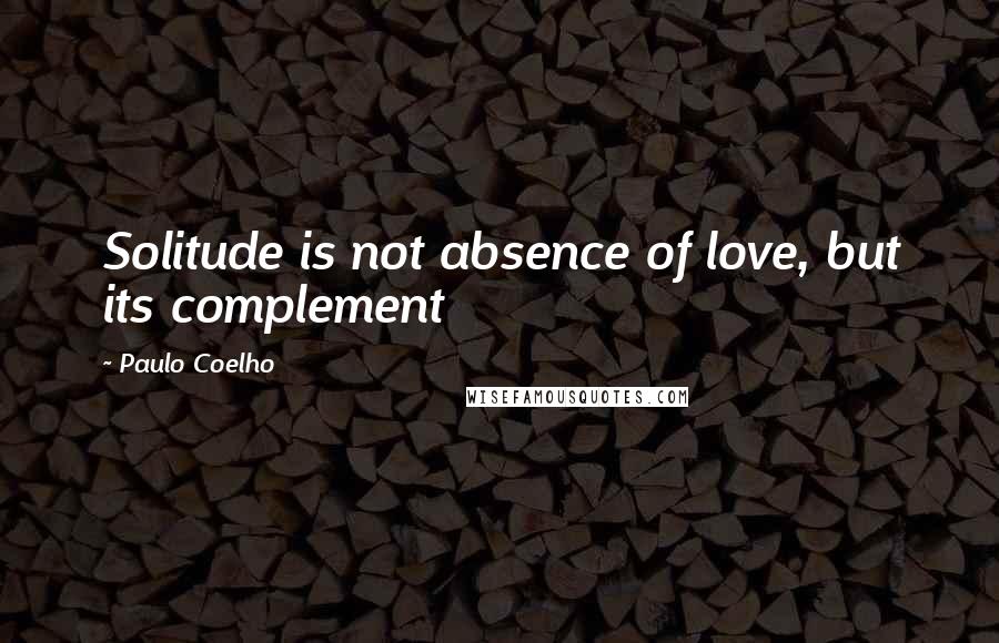 Paulo Coelho Quotes: Solitude is not absence of love, but its complement