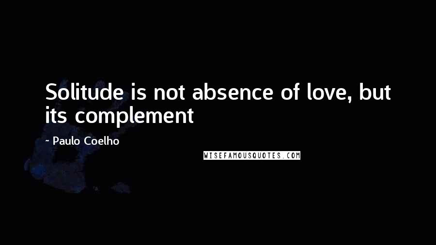 Paulo Coelho Quotes: Solitude is not absence of love, but its complement