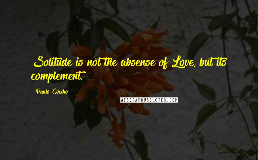 Paulo Coelho Quotes: Solitude is not the absense of Love, but its complement.