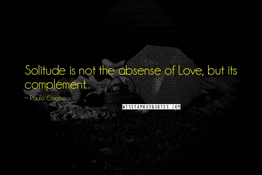 Paulo Coelho Quotes: Solitude is not the absense of Love, but its complement.