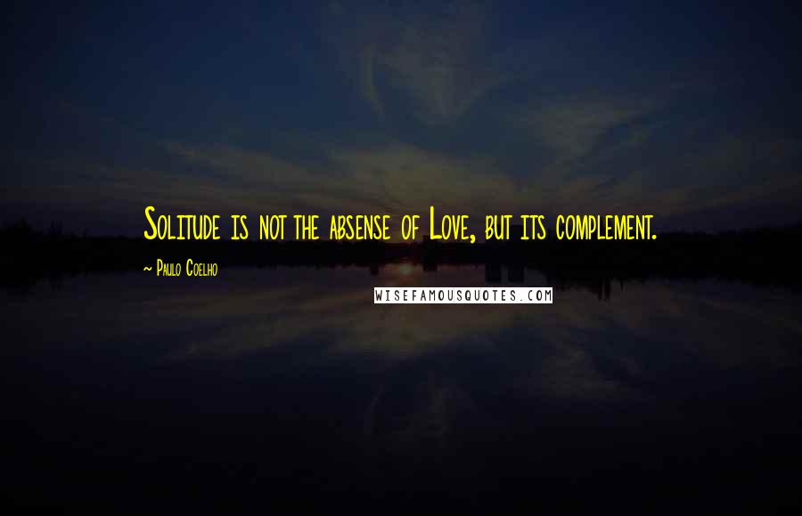 Paulo Coelho Quotes: Solitude is not the absense of Love, but its complement.