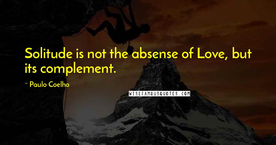 Paulo Coelho Quotes: Solitude is not the absense of Love, but its complement.