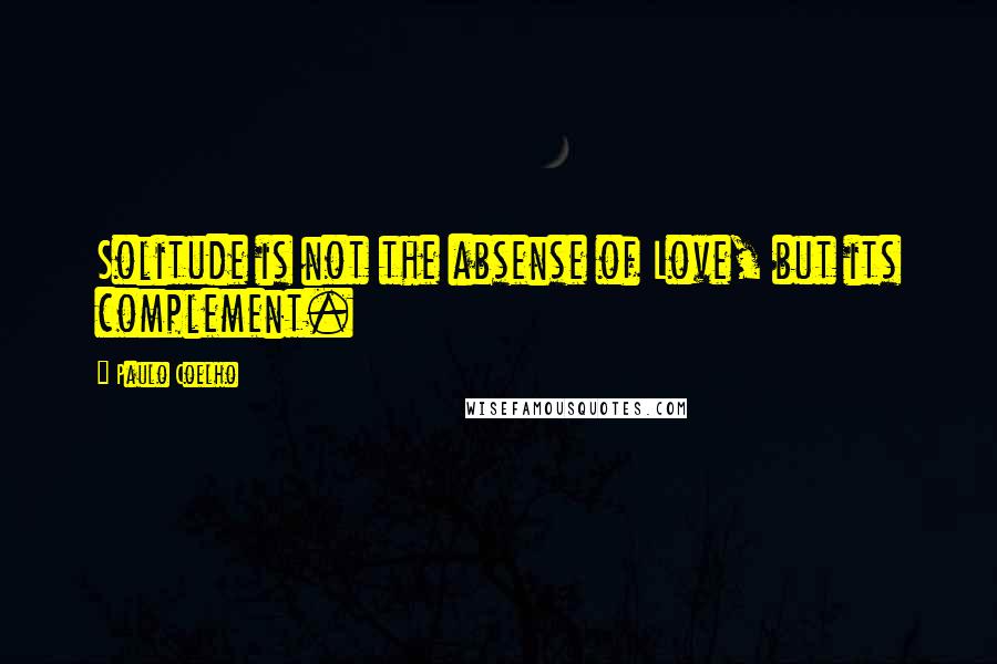 Paulo Coelho Quotes: Solitude is not the absense of Love, but its complement.