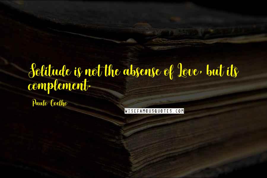 Paulo Coelho Quotes: Solitude is not the absense of Love, but its complement.