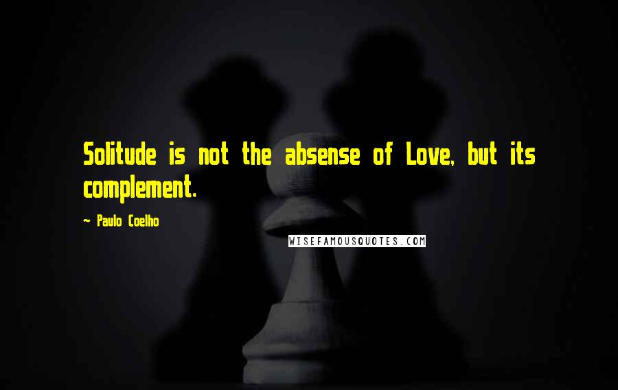 Paulo Coelho Quotes: Solitude is not the absense of Love, but its complement.