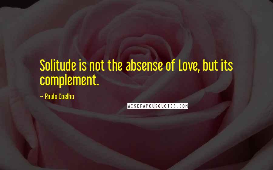Paulo Coelho Quotes: Solitude is not the absense of Love, but its complement.