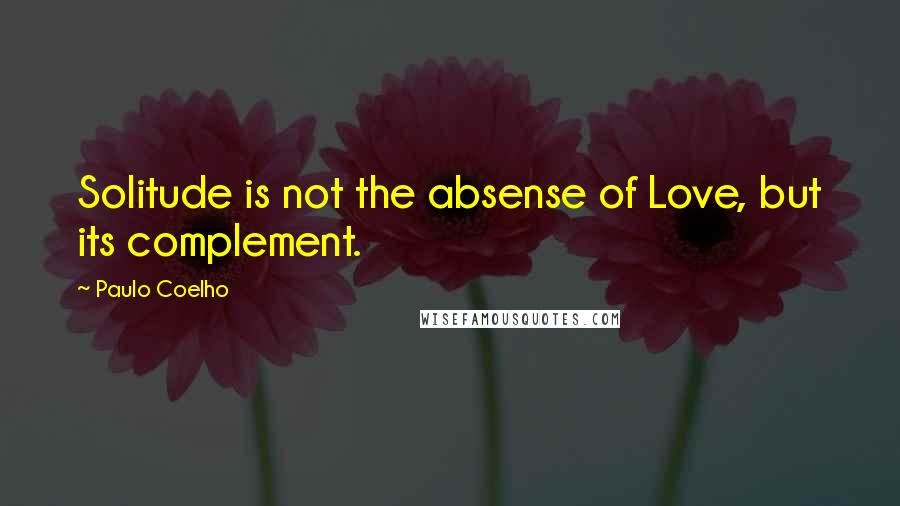 Paulo Coelho Quotes: Solitude is not the absense of Love, but its complement.