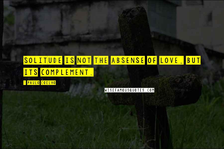 Paulo Coelho Quotes: Solitude is not the absense of Love, but its complement.