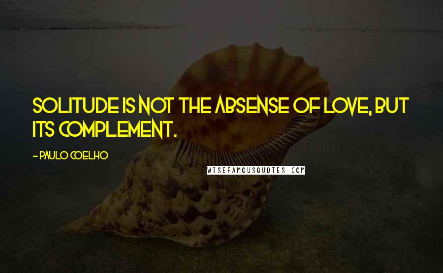 Paulo Coelho Quotes: Solitude is not the absense of Love, but its complement.