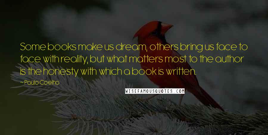 Paulo Coelho Quotes: Some books make us dream, others bring us face to face with reality, but what matters most to the author is the honesty with which a book is written.