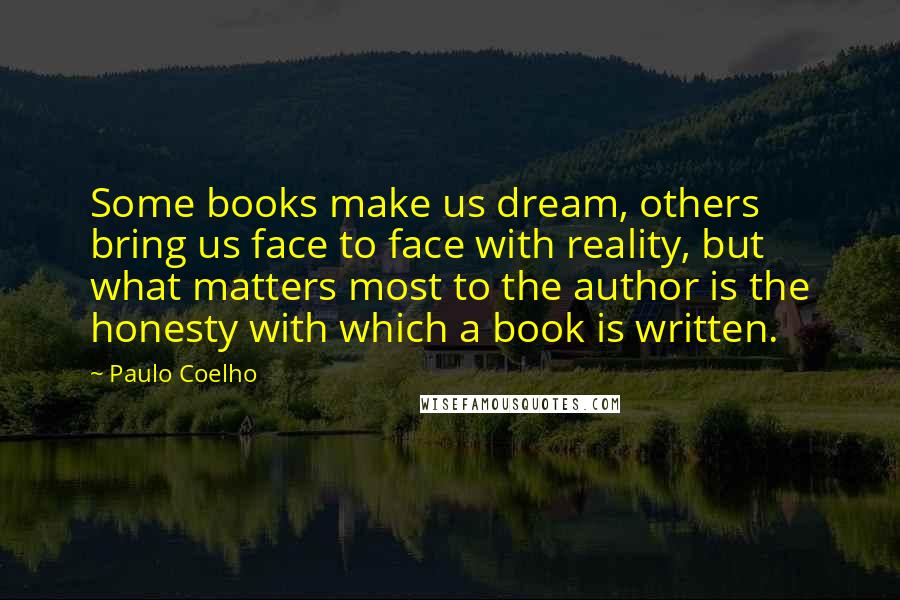 Paulo Coelho Quotes: Some books make us dream, others bring us face to face with reality, but what matters most to the author is the honesty with which a book is written.