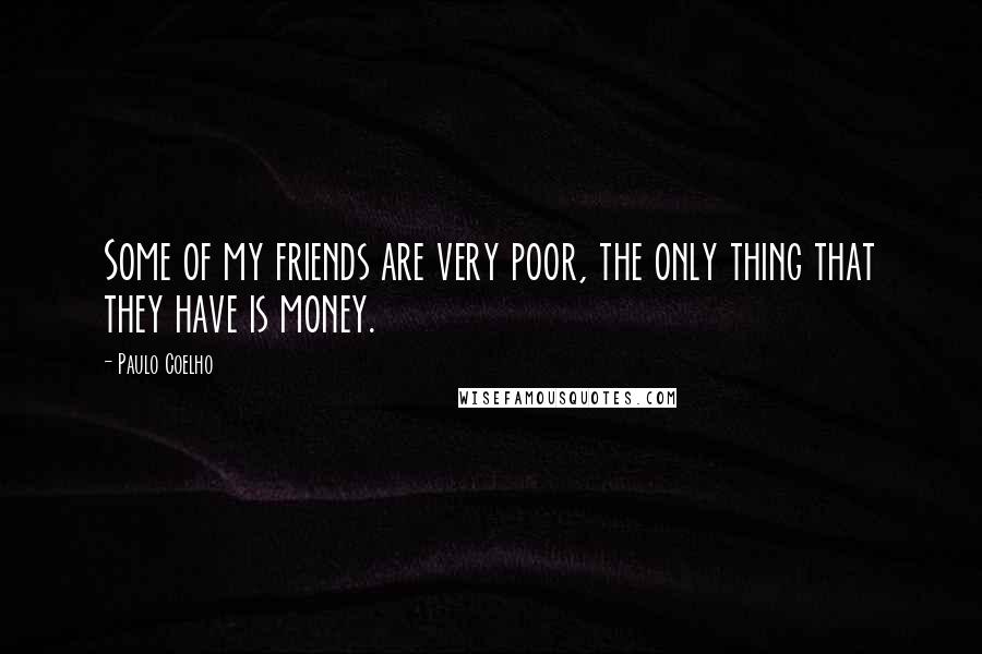 Paulo Coelho Quotes: Some of my friends are very poor, the only thing that they have is money.