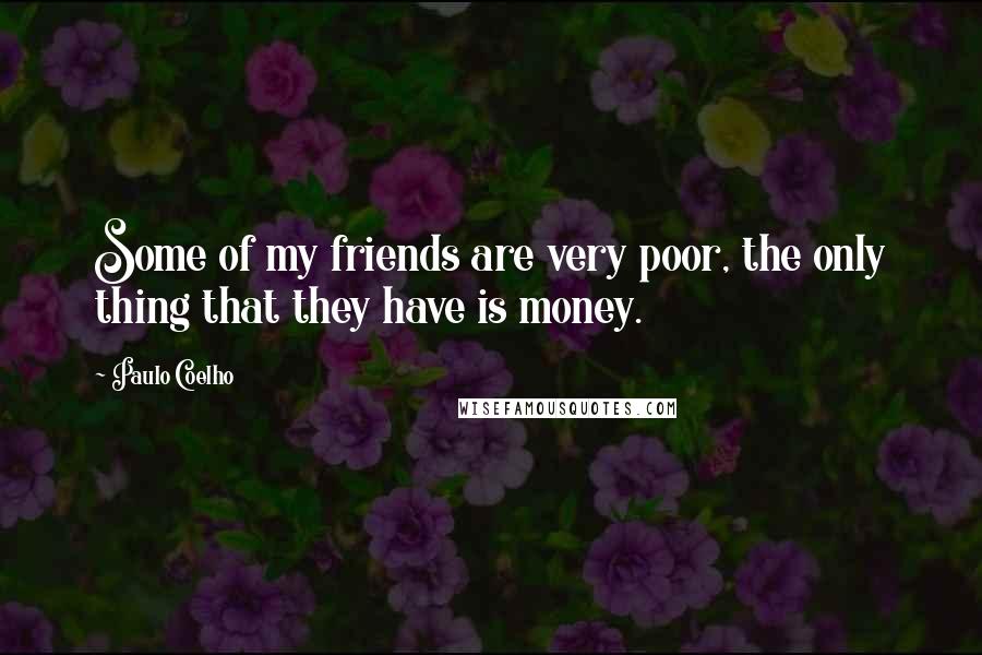 Paulo Coelho Quotes: Some of my friends are very poor, the only thing that they have is money.