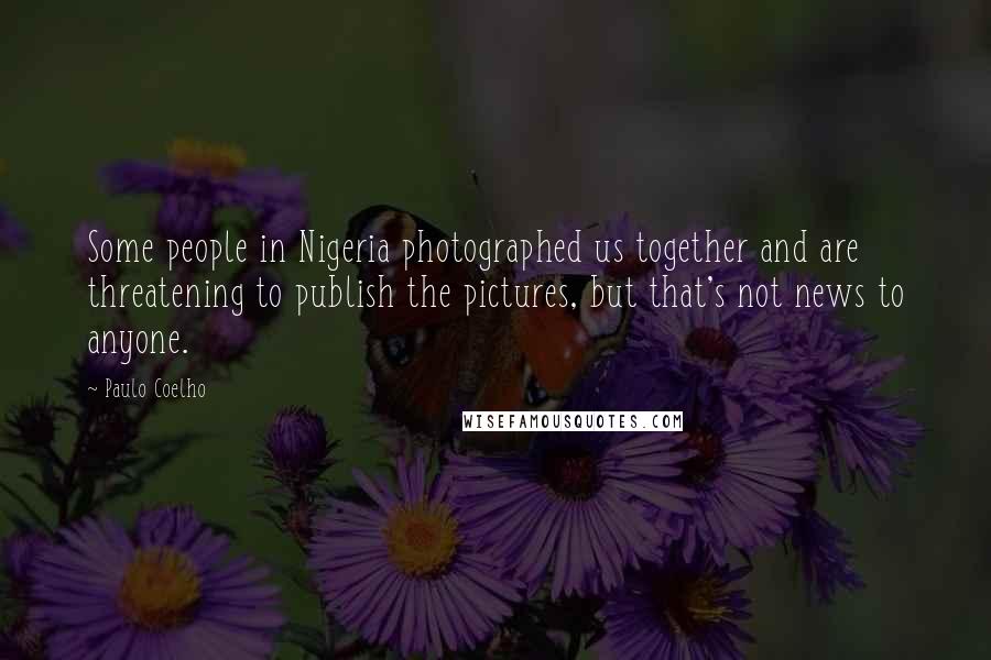 Paulo Coelho Quotes: Some people in Nigeria photographed us together and are threatening to publish the pictures, but that's not news to anyone.