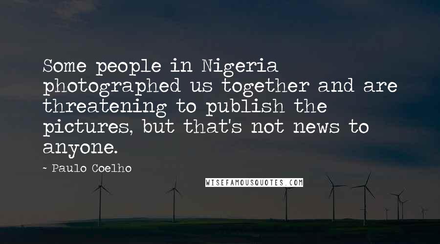 Paulo Coelho Quotes: Some people in Nigeria photographed us together and are threatening to publish the pictures, but that's not news to anyone.