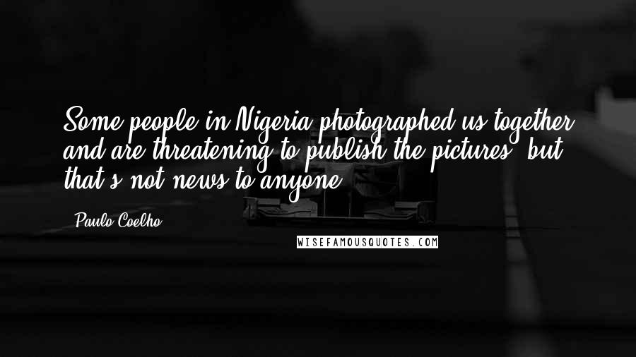 Paulo Coelho Quotes: Some people in Nigeria photographed us together and are threatening to publish the pictures, but that's not news to anyone.